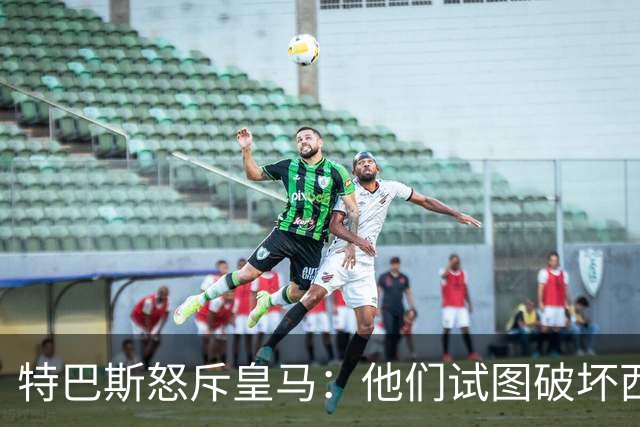 特巴斯怒斥皇马：他们试图破坏西甲的稳定性