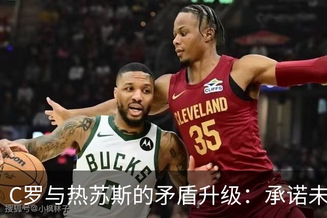 C罗与热苏斯的矛盾升级：承诺未兑现引发的风波